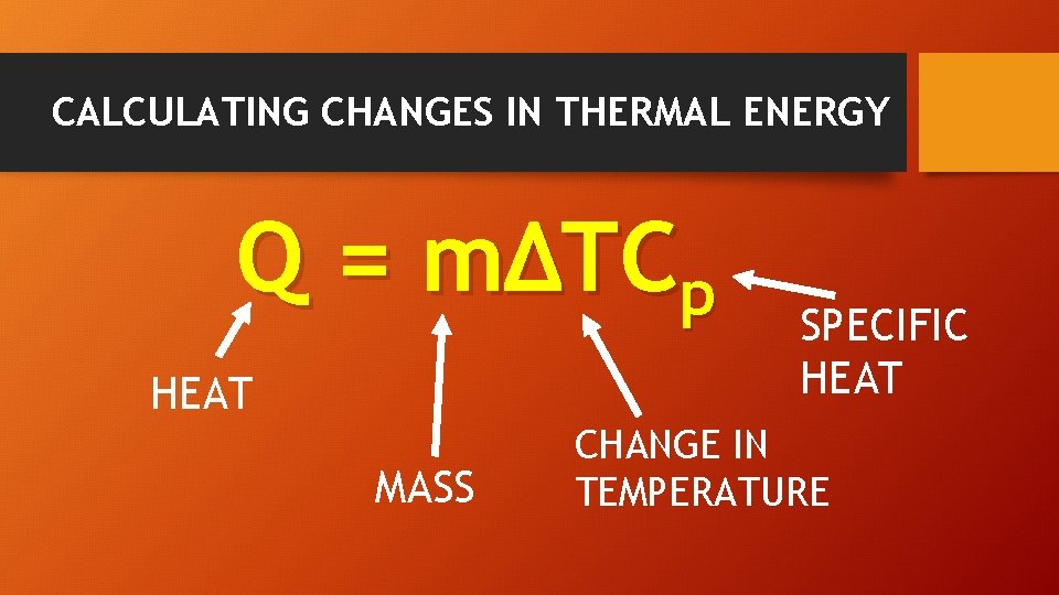 CALCULATING CHANGES IN THERMAL ENERGY Q = mΔTCp HEAT MASS SPECIFIC HEAT CHANGE IN