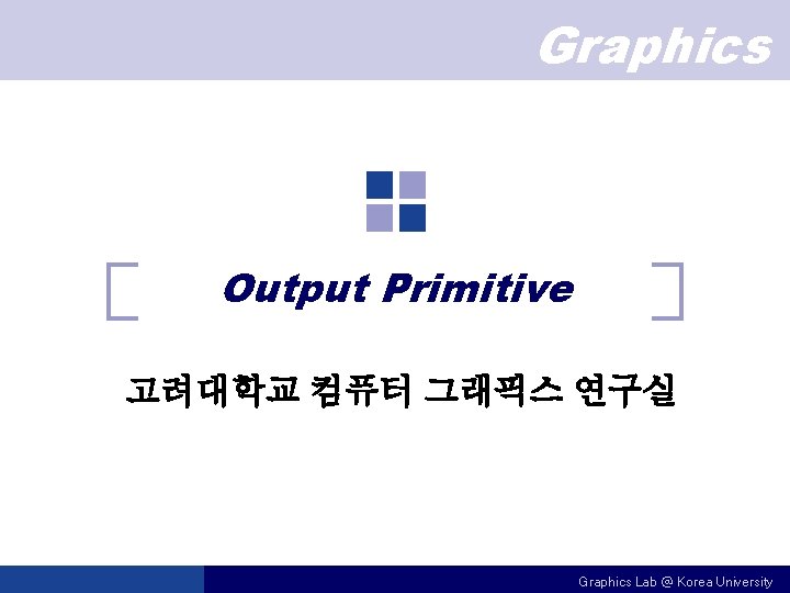 Graphics Output Primitive 고려대학교 컴퓨터 그래픽스 연구실 Graphics Lab @ Korea University 