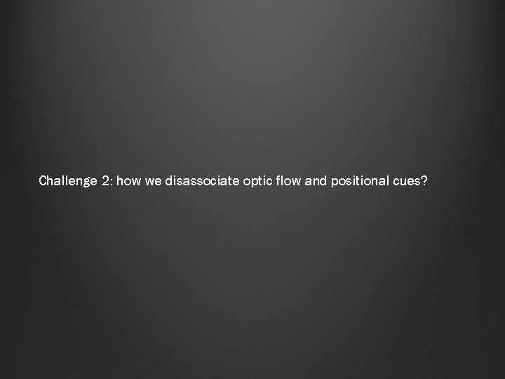 Challenge 2: how we disassociate optic flow and positional cues? 