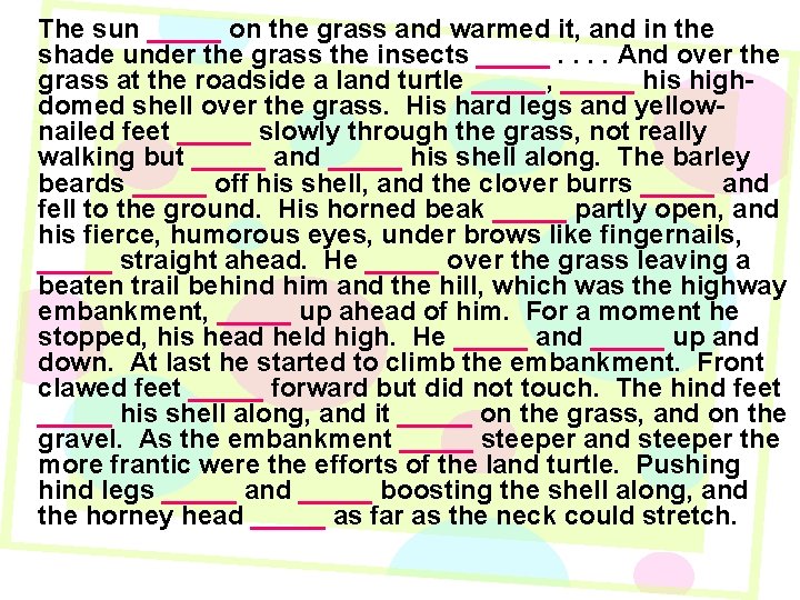 The sun _____ on the grass and warmed it, and in the shade under