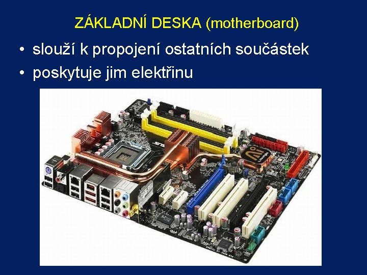 ZÁKLADNÍ DESKA (motherboard) • slouží k propojení ostatních součástek • poskytuje jim elektřinu 