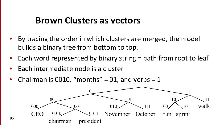 Brown Clusters as vectors • By tracing the order in which clusters are merged,