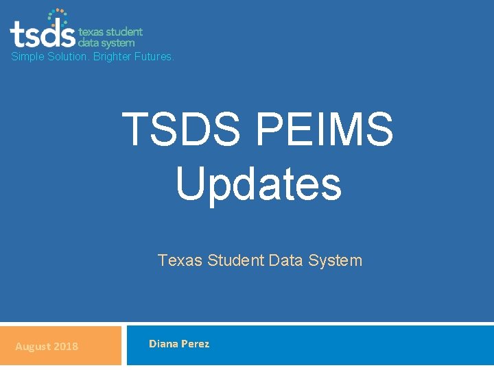 Simple Solution. Brighter Futures. TSDS PEIMS Updates Texas Student Data System August 2018 Diana