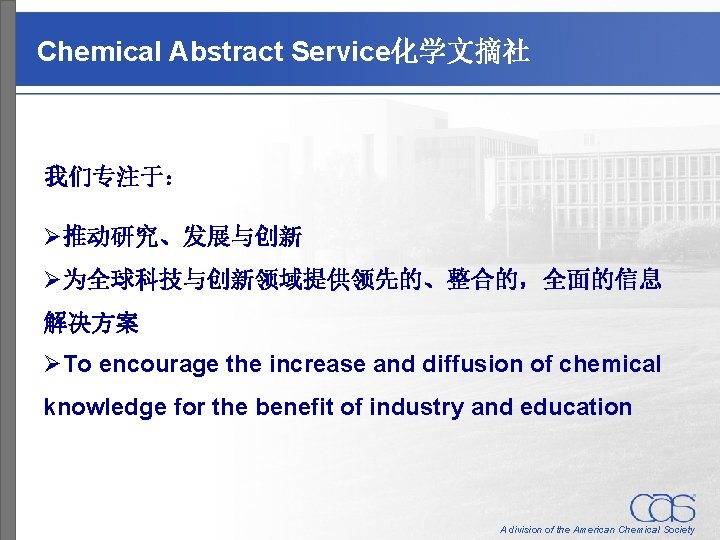 Chemical Abstract Service化学文摘社 我们专注于： Ø推动研究、发展与创新 Ø为全球科技与创新领域提供领先的、整合的，全面的信息 解决方案 ØTo encourage the increase and diffusion of