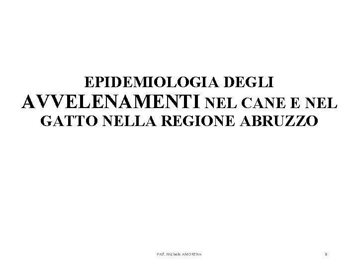 EPIDEMIOLOGIA DEGLI AVVELENAMENTI NEL CANE E NEL GATTO NELLA REGIONE ABRUZZO Prof. Michele AMORENA