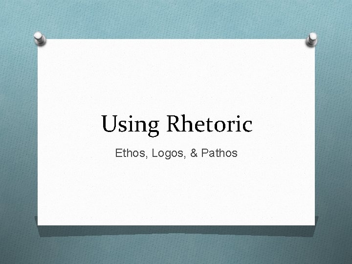 Using Rhetoric Ethos, Logos, & Pathos 