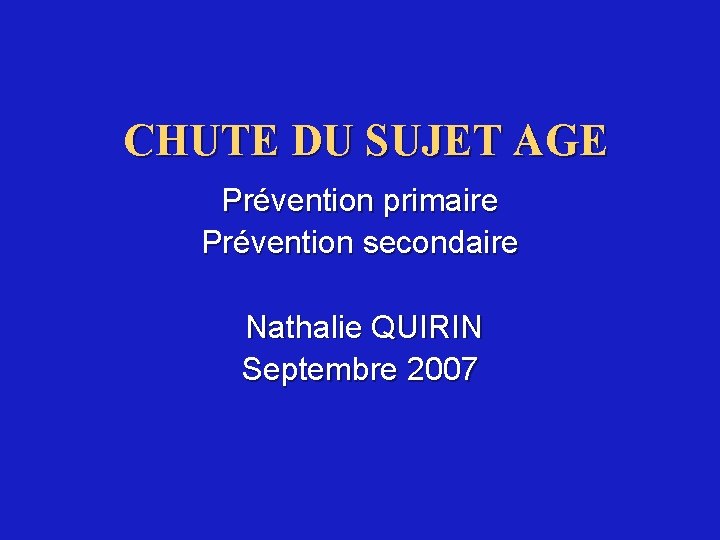 CHUTE DU SUJET AGE Prévention primaire Prévention secondaire Nathalie QUIRIN Septembre 2007 