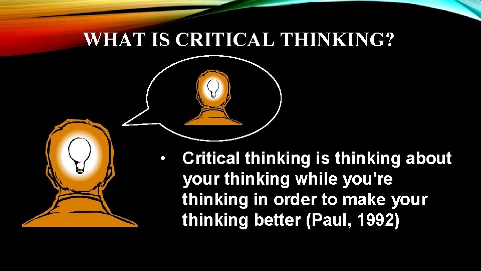 WHAT IS CRITICAL THINKING? • Critical thinking is thinking about your thinking while you're
