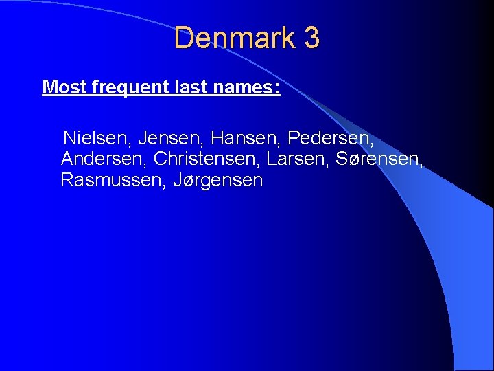 Denmark 3 Most frequent last names: Nielsen, Jensen, Hansen, Pedersen, Andersen, Christensen, Larsen, Sørensen,