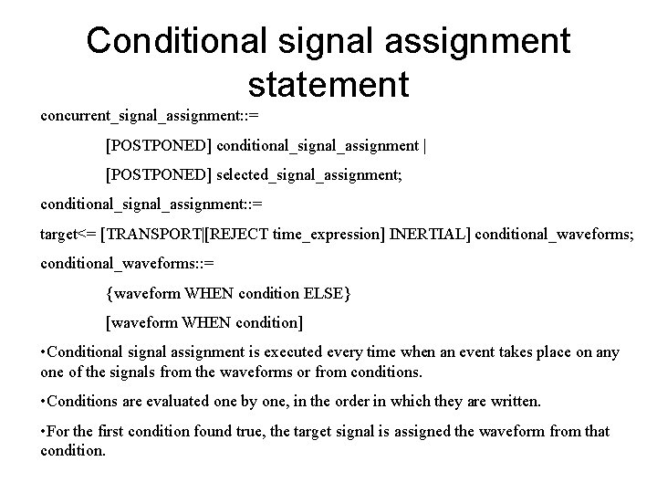 Conditional signal assignment statement concurrent_signal_assignment: : = [POSTPONED] conditional_signal_assignment | [POSTPONED] selected_signal_assignment; conditional_signal_assignment: :