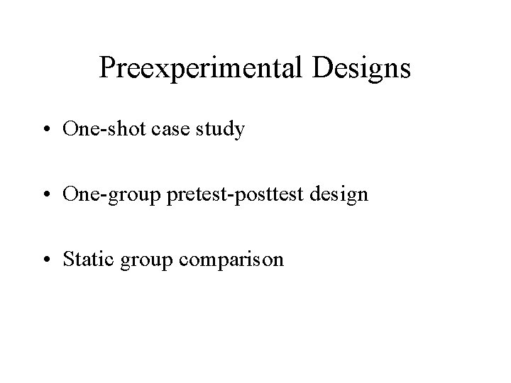 Preexperimental Designs • One-shot case study • One-group pretest-posttest design • Static group comparison