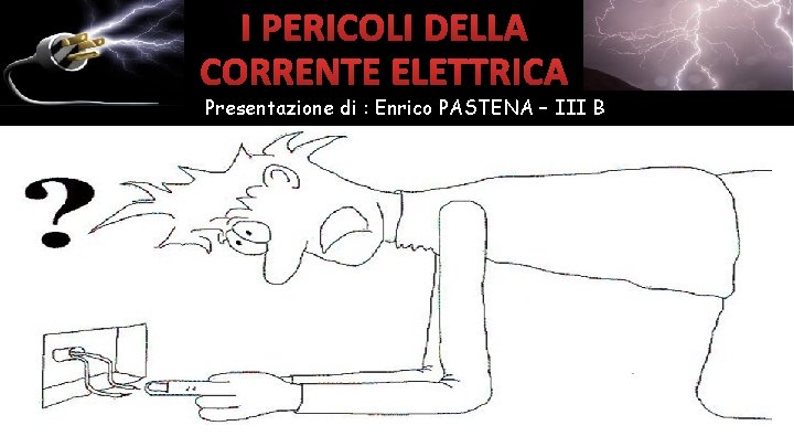 I PERICOLI DELLA CORRENTE ELETTRICA Presentazione di : Enrico PASTENA – III B 