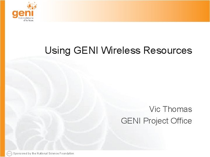 Using GENI Wireless Resources Vic Thomas GENI Project Office Sponsored by the National Science