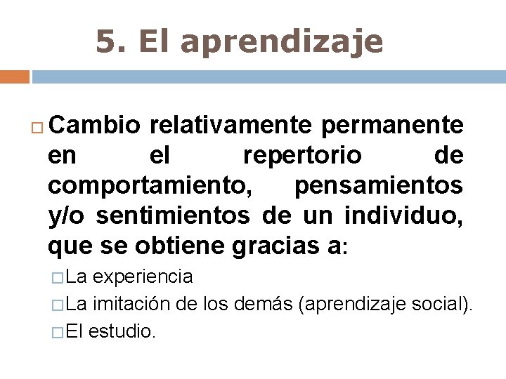 5. El aprendizaje Cambio relativamente permanente en el repertorio de comportamiento, pensamientos y/o sentimientos