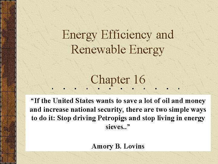 Energy Efficiency and Renewable Energy Chapter 16 “If the United States wants to save