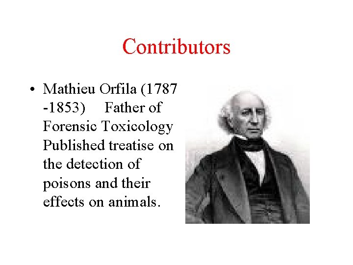 Contributors • Mathieu Orfila (1787 -1853) Father of Forensic Toxicology Published treatise on the
