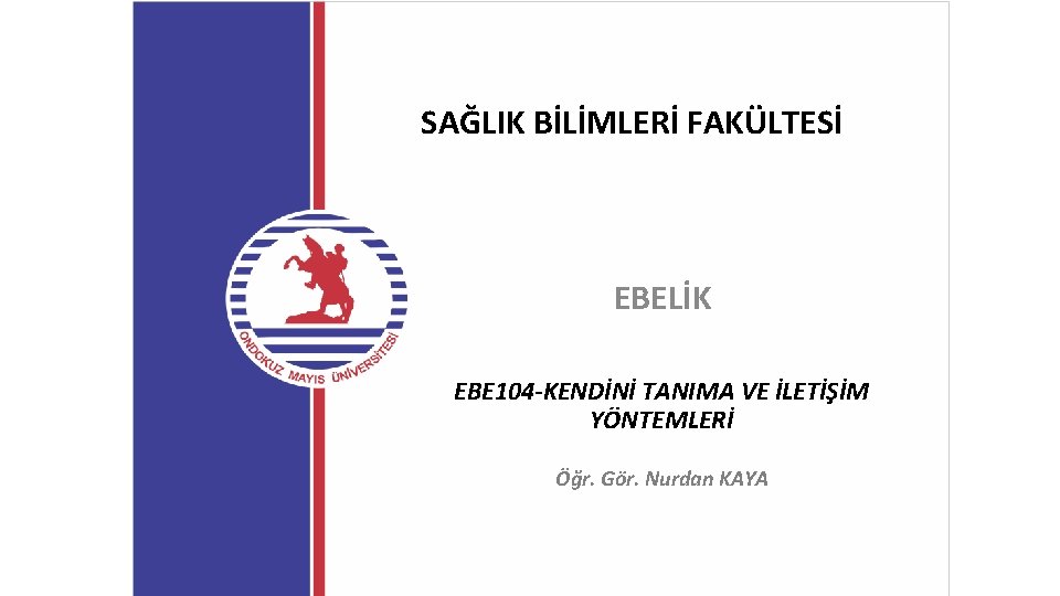 SAĞLIK BİLİMLERİ FAKÜLTESİ EBELİK EBE 104 -KENDİNİ TANIMA VE İLETİŞİM YÖNTEMLERİ Öğr. Gör. Nurdan