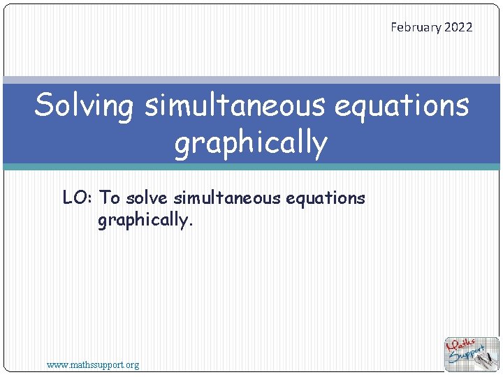 February 2022 Solving simultaneous equations graphically LO: To solve simultaneous equations graphically. www. mathssupport.