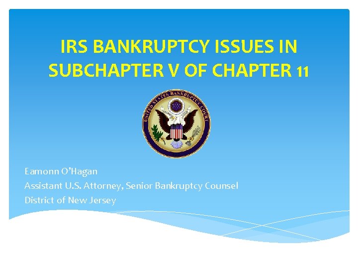 IRS BANKRUPTCY ISSUES IN SUBCHAPTER V OF CHAPTER 11 Eamonn O’Hagan Assistant U. S.