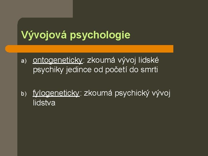 Vývojová psychologie a) ontogeneticky: zkoumá vývoj lidské psychiky jedince od početí do smrti b)