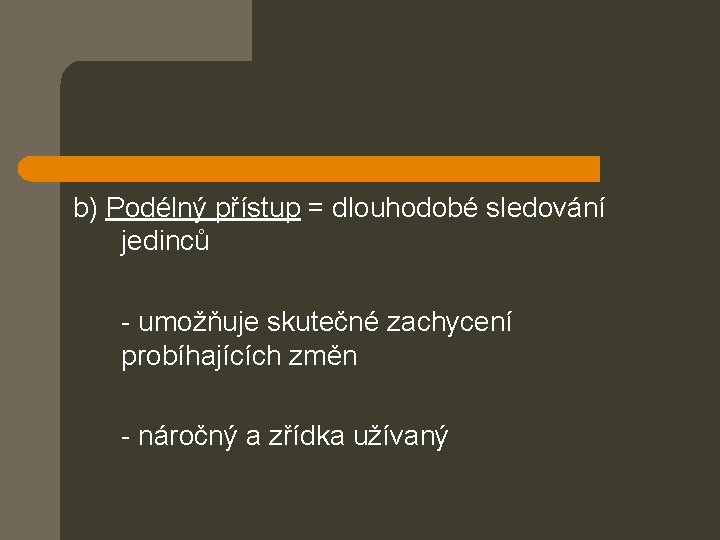 b) Podélný přístup = dlouhodobé sledování jedinců - umožňuje skutečné zachycení probíhajících změn -