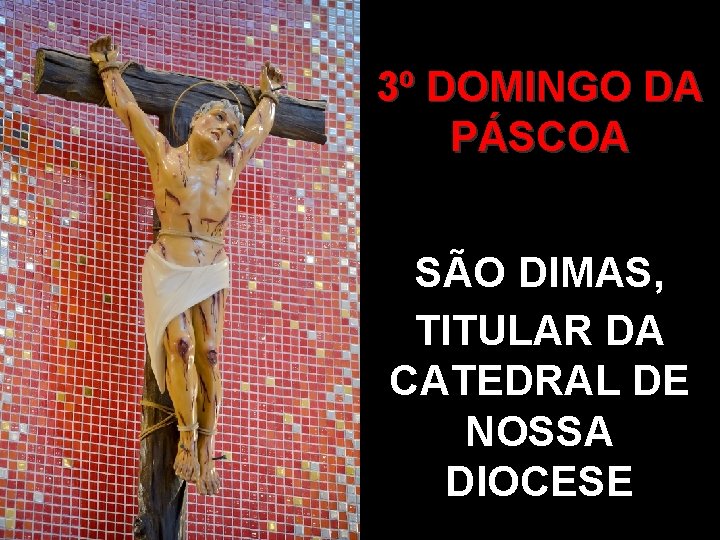 3º DOMINGO DA PÁSCOA SÃO DIMAS, TITULAR DA CATEDRAL DE NOSSA DIOCESE 