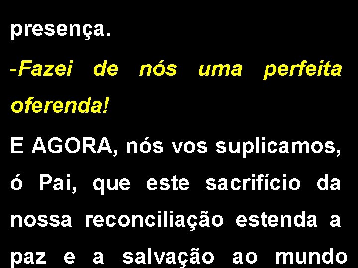 presença. -Fazei de nós uma perfeita oferenda! E AGORA, nós vos suplicamos, ó Pai,