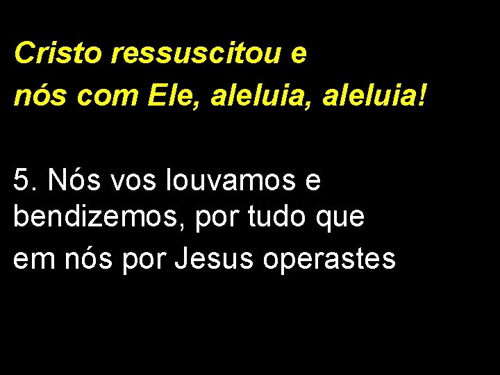 Cristo ressuscitou e nós com Ele, aleluia! 5. Nós vos louvamos e bendizemos, por