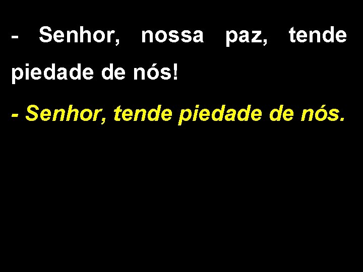 - Senhor, nossa paz, tende piedade de nós! - Senhor, tende piedade de nós.