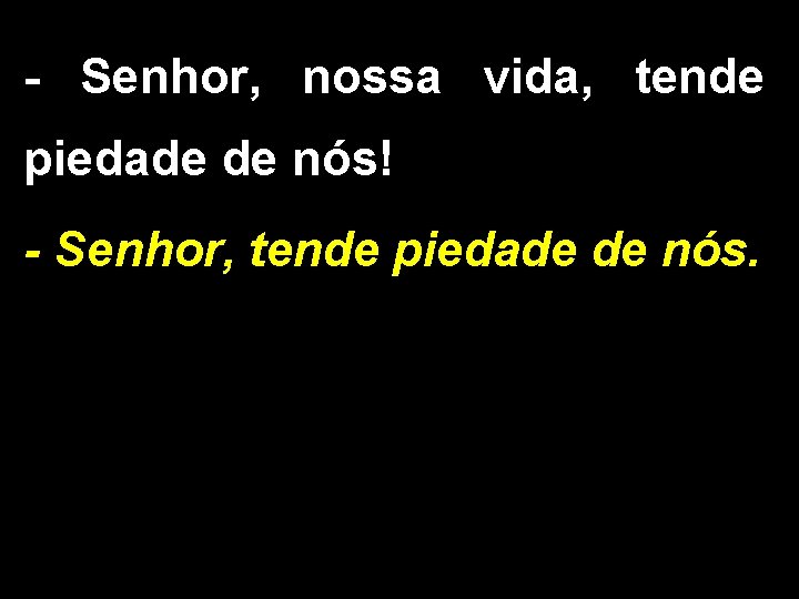 - Senhor, nossa vida, tende piedade de nós! - Senhor, tende piedade de nós.