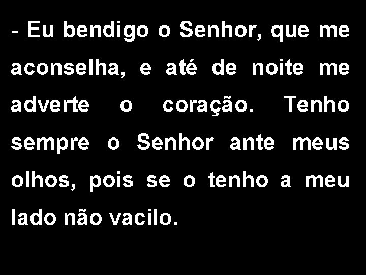 - Eu bendigo o Senhor, que me aconselha, e até de noite me adverte