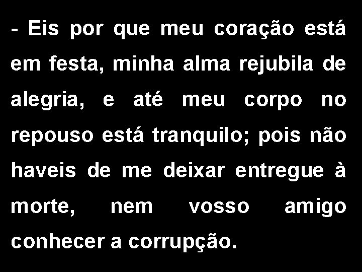 - Eis por que meu coração está em festa, minha alma rejubila de alegria,