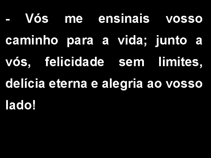 - Vós me ensinais vosso caminho para a vida; junto a vós, felicidade sem