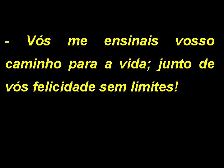 - Vós me ensinais vosso caminho para a vida; junto de vós felicidade sem