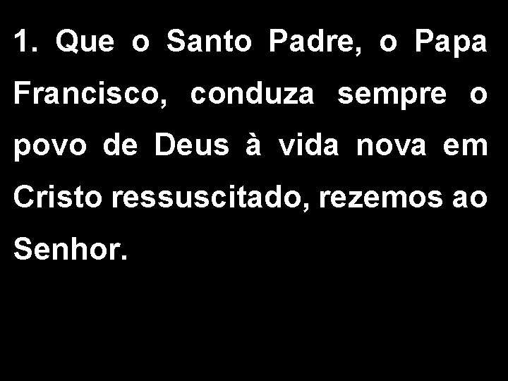 1. Que o Santo Padre, o Papa Francisco, conduza sempre o povo de Deus