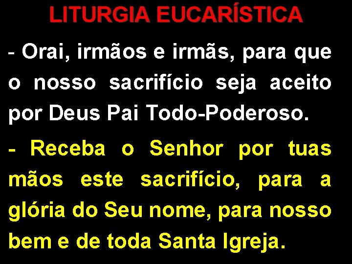 LITURGIA EUCARÍSTICA - Orai, irmãos e irmãs, para que o nosso sacrifício seja aceito