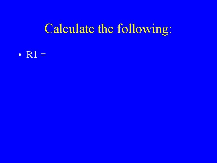 Calculate the following: • R 1 = 
