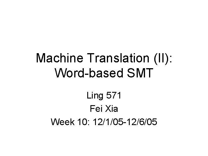 Machine Translation (II): Word-based SMT Ling 571 Fei Xia Week 10: 12/1/05 -12/6/05 