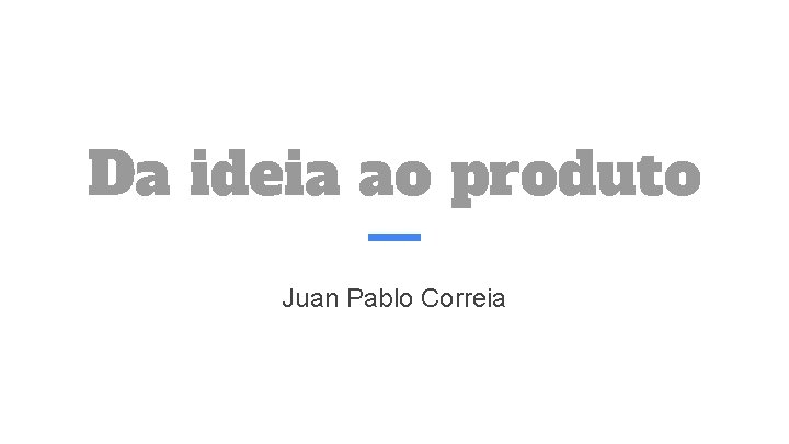 Da ideia ao produto Juan Pablo Correia 