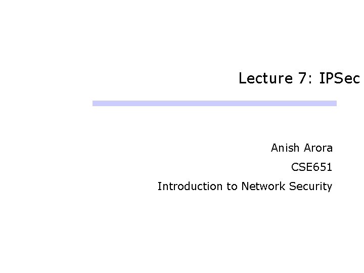 Lecture 7: IPSec Anish Arora CSE 651 Introduction to Network Security Lecture 7: IPSec Anish Arora CSE 651 Introduction to Network Security