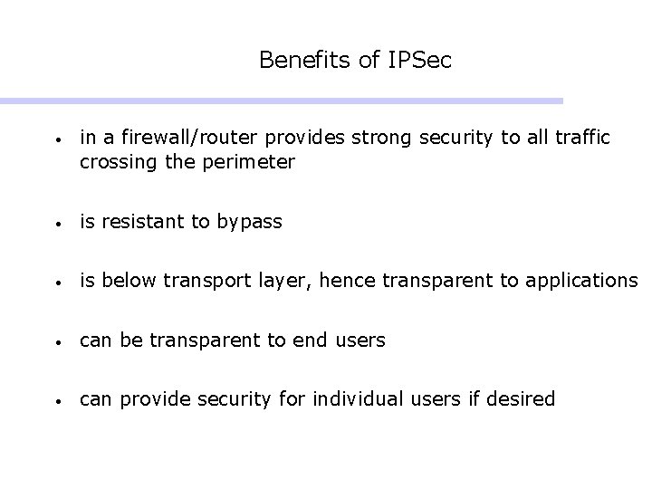 Benefits of IPSec • in a firewall/router provides strong security to all traffic crossing Benefits of IPSec • in a firewall/router provides strong security to all traffic crossing