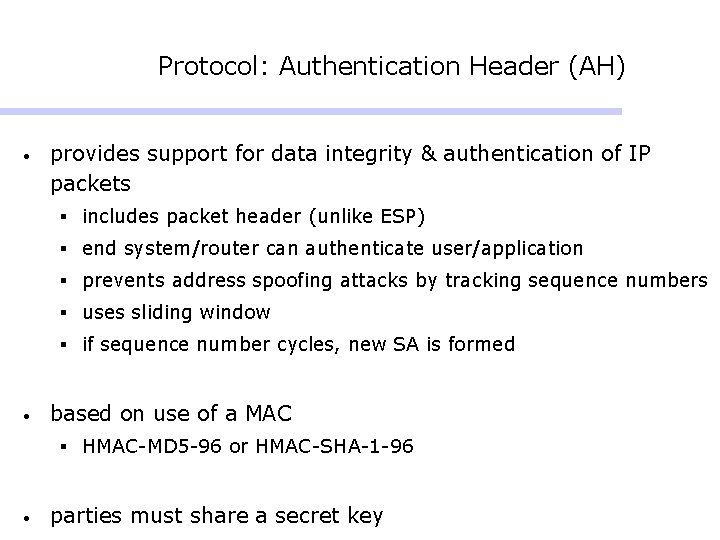 Protocol: Authentication Header (AH) • provides support for data integrity & authentication of IP Protocol: Authentication Header (AH) • provides support for data integrity & authentication of IP