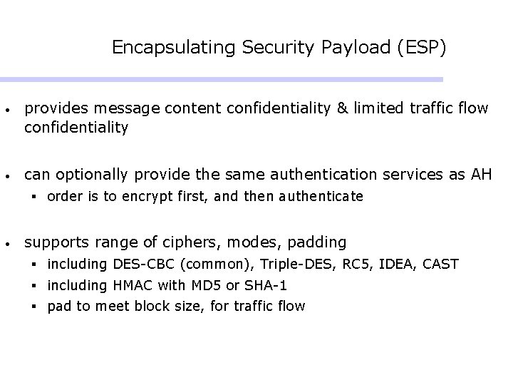 Encapsulating Security Payload (ESP) • provides message content confidentiality & limited traffic flow confidentiality Encapsulating Security Payload (ESP) • provides message content confidentiality & limited traffic flow confidentiality