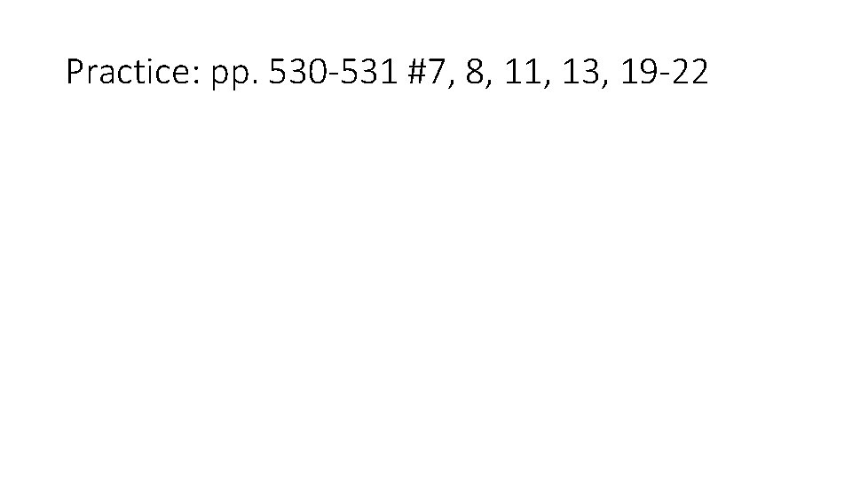 Practice: pp. 530 -531 #7, 8, 11, 13, 19 -22 