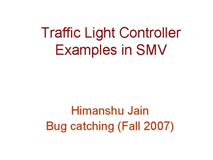Traffic Light Controller Examples in SMV Himanshu Jain Bug catching (Fall 2007) 