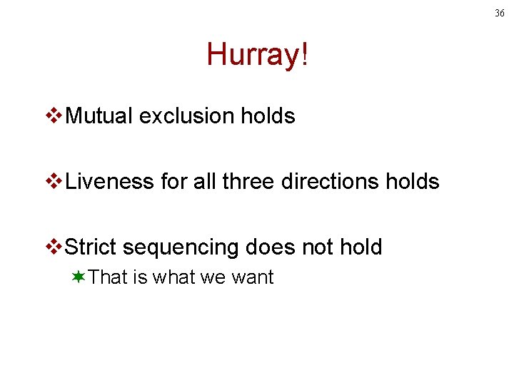 36 Hurray! v. Mutual exclusion holds v. Liveness for all three directions holds v.