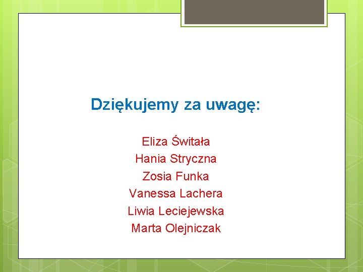 Dziękujemy za uwagę: Eliza Świtała Hania Stryczna Zosia Funka Vanessa Lachera Liwia Leciejewska Marta Dziękujemy za uwagę: Eliza Świtała Hania Stryczna Zosia Funka Vanessa Lachera Liwia Leciejewska Marta