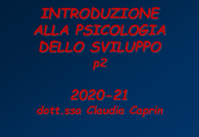 INTRODUZIONE ALLA PSICOLOGIA DELLO SVILUPPO p 2 2020 -21 dott. ssa Claudia Caprin 