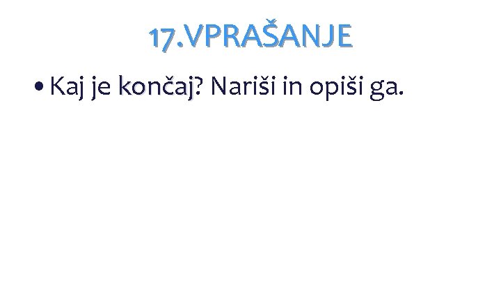 17. VPRAŠANJE • Kaj je končaj? končaj Nariši in opiši ga. 17. VPRAŠANJE • Kaj je končaj? končaj Nariši in opiši ga.