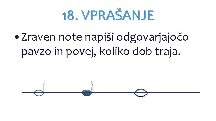 18. VPRAŠANJE • Zraven note napiši odgovarjajočo pavzo in povej, koliko dob traja. 18. VPRAŠANJE • Zraven note napiši odgovarjajočo pavzo in povej, koliko dob traja.